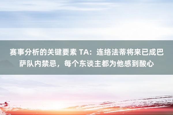 赛事分析的关键要素 TA：连络法蒂将来已成巴萨队内禁忌，每个东谈主都为他感到酸心