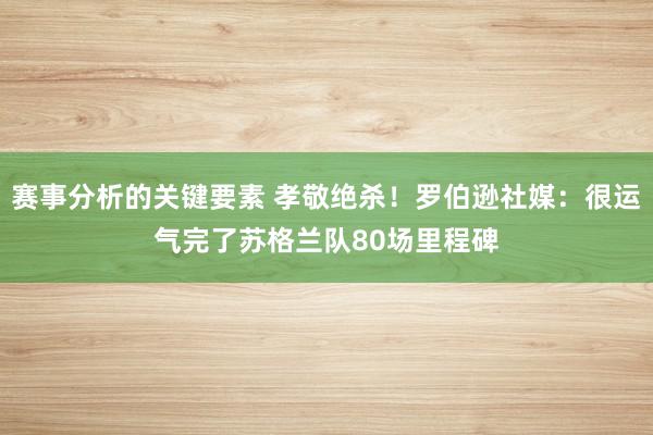 赛事分析的关键要素 孝敬绝杀！罗伯逊社媒：很运气完了苏格兰队80场里程碑