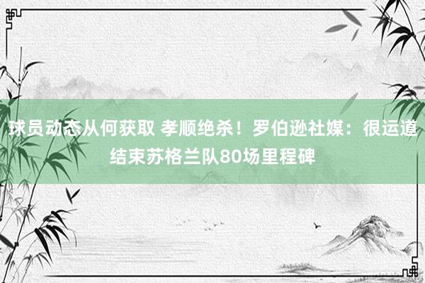 球员动态从何获取 孝顺绝杀！罗伯逊社媒：很运道结束苏格兰队80场里程碑