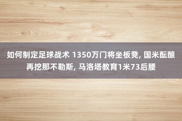 如何制定足球战术 1350万门将坐板凳, 国米酝酿再挖那不勒斯, 马洛塔教育1米73后腰