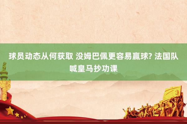 球员动态从何获取 没姆巴佩更容易赢球? 法国队喊皇马抄功课