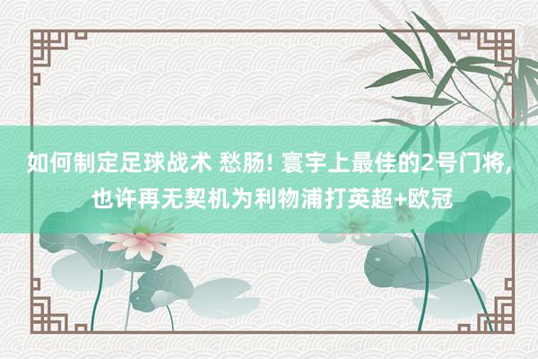 如何制定足球战术 愁肠! 寰宇上最佳的2号门将, 也许再无契机为利物浦打英超+欧冠