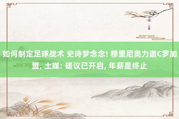 如何制定足球战术 史诗梦念念! 穆里尼奥力邀C罗加盟, 土媒: 磋议已开启, 年薪是终止