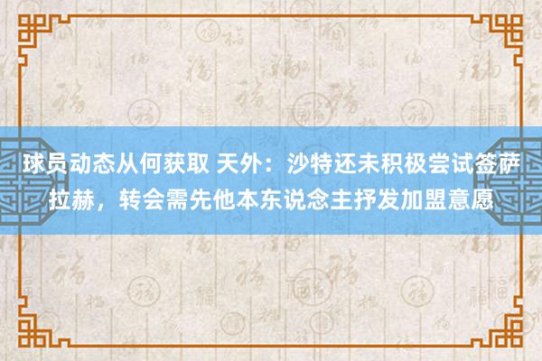 球员动态从何获取 天外：沙特还未积极尝试签萨拉赫，转会需先他本东说念主抒发加盟意愿