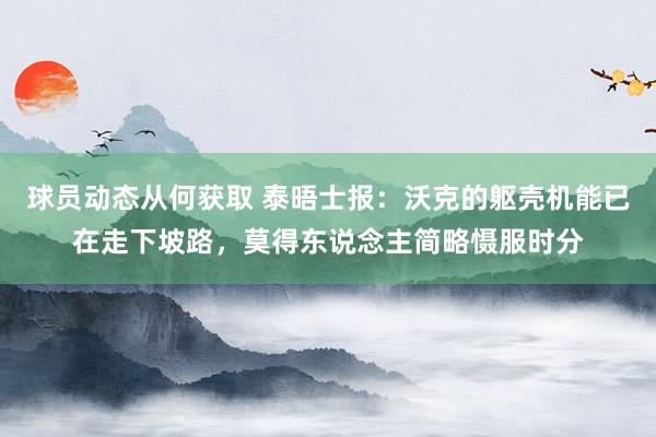 球员动态从何获取 泰晤士报：沃克的躯壳机能已在走下坡路，莫得东说念主简略慑服时分