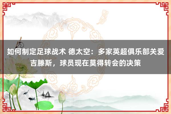 如何制定足球战术 德太空：多家英超俱乐部关爱吉滕斯，球员现在莫得转会的决策