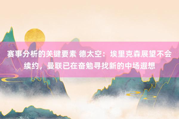 赛事分析的关键要素 德太空：埃里克森展望不会续约，曼联已在奋勉寻找新的中场遐想