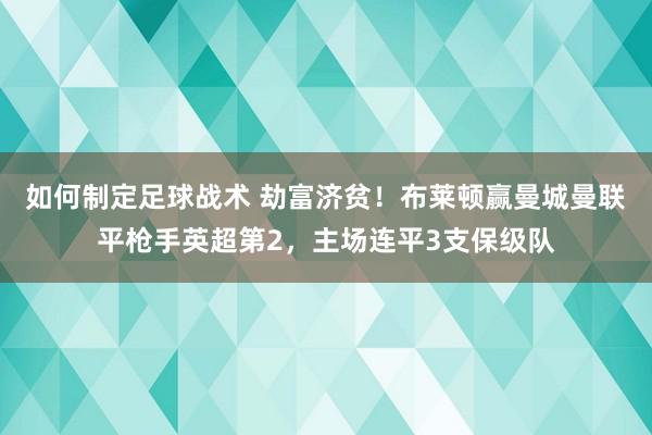 如何制定足球战术 劫富济贫！布莱顿赢曼城曼联平枪手英超第2，主场连平3支保级队