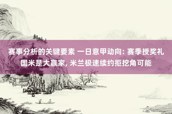 赛事分析的关键要素 一日意甲动向: 赛季授奖礼国米是大赢家, 米兰极速续约拒挖角可能