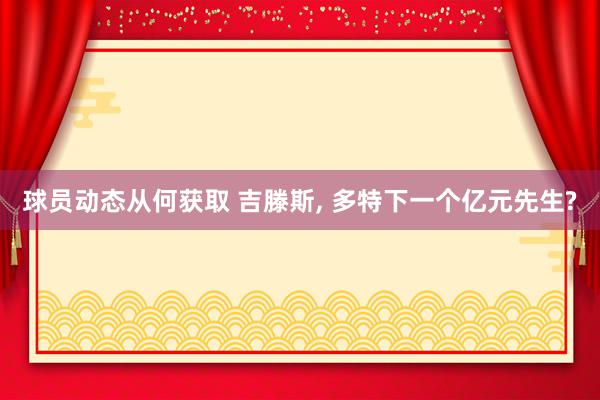 球员动态从何获取 吉滕斯, 多特下一个亿元先生?