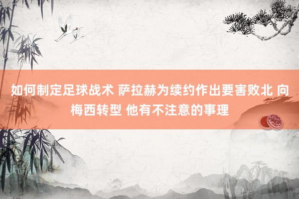 如何制定足球战术 萨拉赫为续约作出要害败北 向梅西转型 他有不注意的事理