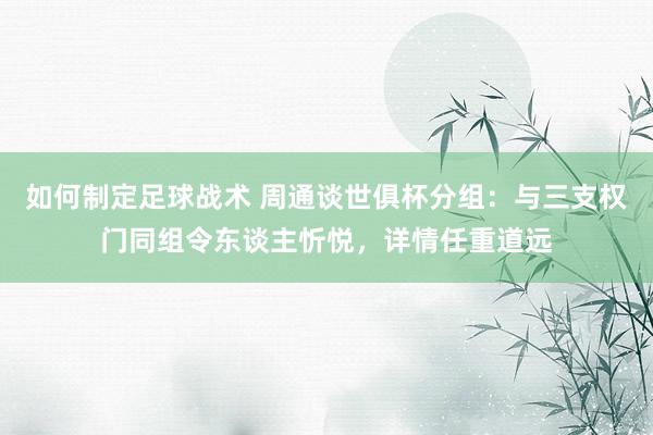 如何制定足球战术 周通谈世俱杯分组：与三支权门同组令东谈主忻悦，详情任重道远