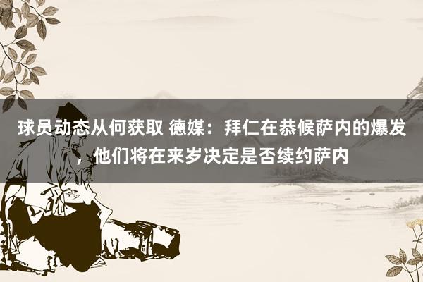 球员动态从何获取 德媒：拜仁在恭候萨内的爆发，他们将在来岁决定是否续约萨内