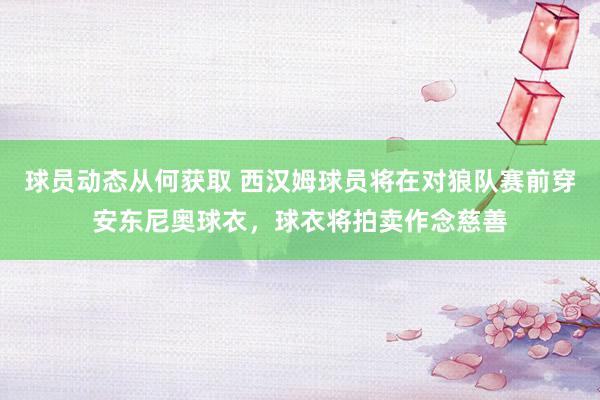 球员动态从何获取 西汉姆球员将在对狼队赛前穿安东尼奥球衣，球衣将拍卖作念慈善