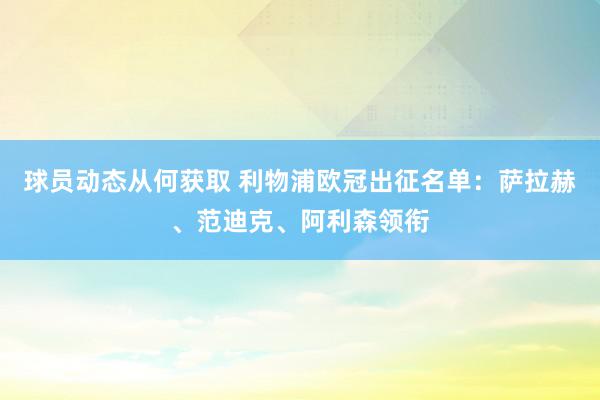 球员动态从何获取 利物浦欧冠出征名单：萨拉赫、范迪克、阿利森领衔