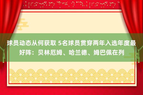 球员动态从何获取 5名球员贯穿两年入选年度最好阵：贝林厄姆、哈兰德、姆巴佩在列