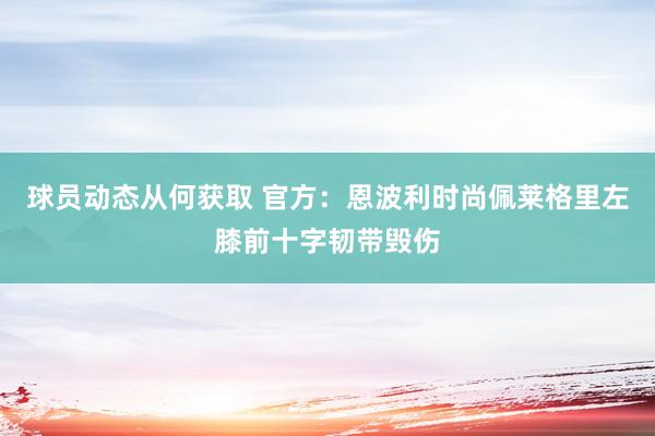 球员动态从何获取 官方：恩波利时尚佩莱格里左膝前十字韧带毁伤