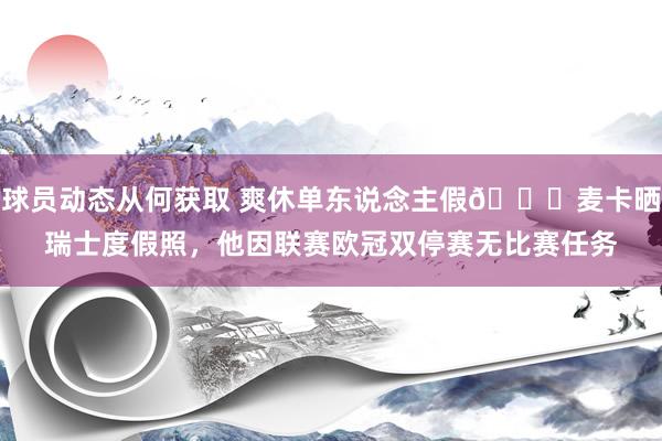 球员动态从何获取 爽休单东说念主假😀麦卡晒瑞士度假照，他因联赛欧冠双停赛无比赛任务