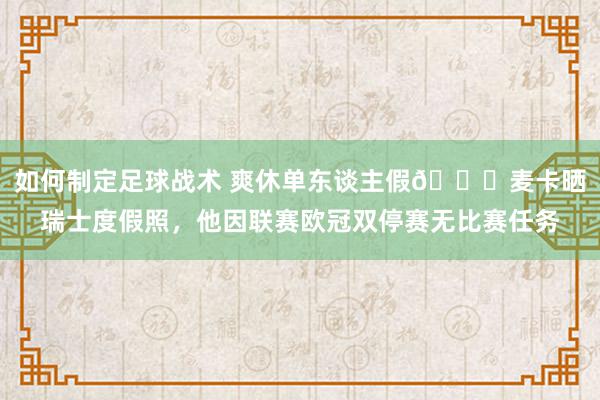 如何制定足球战术 爽休单东谈主假😀麦卡晒瑞士度假照，他因联赛欧冠双停赛无比赛任务