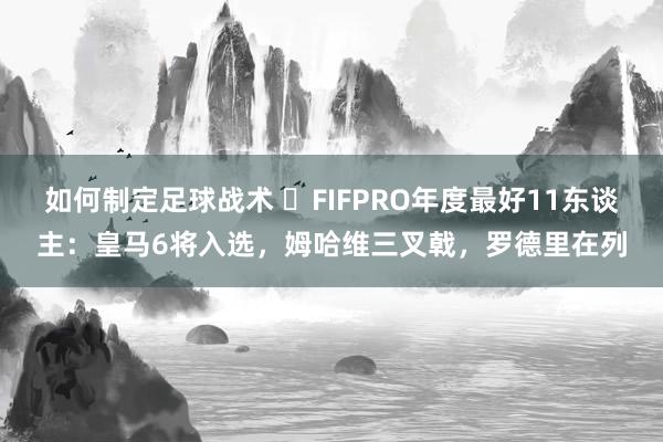 如何制定足球战术 ⭐FIFPRO年度最好11东谈主：皇马6将入选，姆哈维三叉戟，罗德里在列