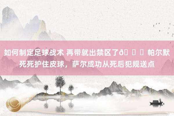 如何制定足球战术 再带就出禁区了😂帕尔默死死护住皮球，萨尔成功从死后犯规送点