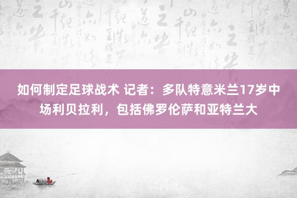 如何制定足球战术 记者：多队特意米兰17岁中场利贝拉利，包括佛罗伦萨和亚特兰大