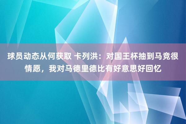 球员动态从何获取 卡列洪：对国王杯抽到马竞很情愿，我对马德里德比有好意思好回忆