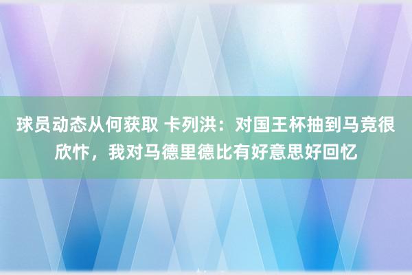 球员动态从何获取 卡列洪：对国王杯抽到马竞很欣忭，我对马德里德比有好意思好回忆