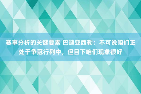 赛事分析的关键要素 巴迪亚西勒：不可说咱们正处于争冠行列中，但目下咱们现象很好