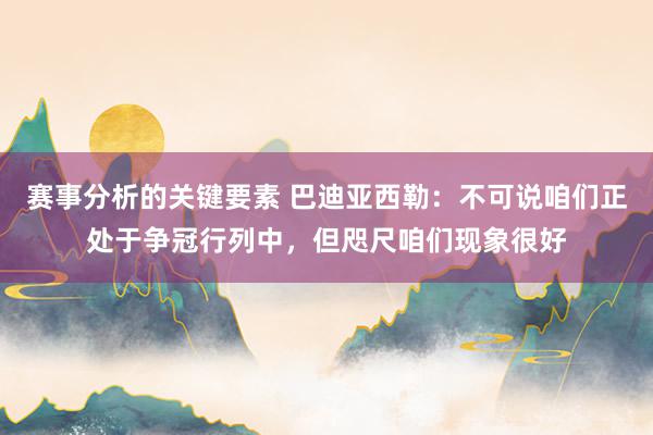 赛事分析的关键要素 巴迪亚西勒：不可说咱们正处于争冠行列中，但咫尺咱们现象很好