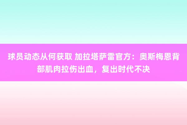 球员动态从何获取 加拉塔萨雷官方：奥斯梅恩背部肌肉拉伤出血，复出时代不决