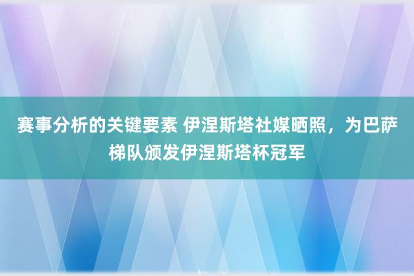 赛事分析的关键要素 伊涅斯塔社媒晒照，为巴萨梯队颁发伊涅斯塔杯冠军