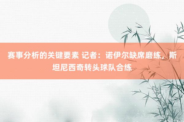 赛事分析的关键要素 记者：诺伊尔缺席磨练，斯坦尼西奇转头球队合练