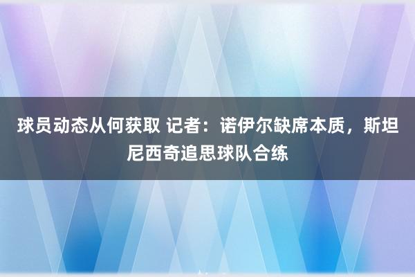 球员动态从何获取 记者：诺伊尔缺席本质，斯坦尼西奇追思球队合练