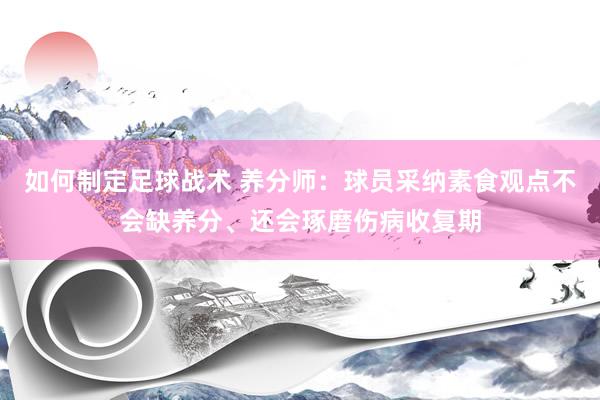 如何制定足球战术 养分师：球员采纳素食观点不会缺养分、还会琢磨伤病收复期