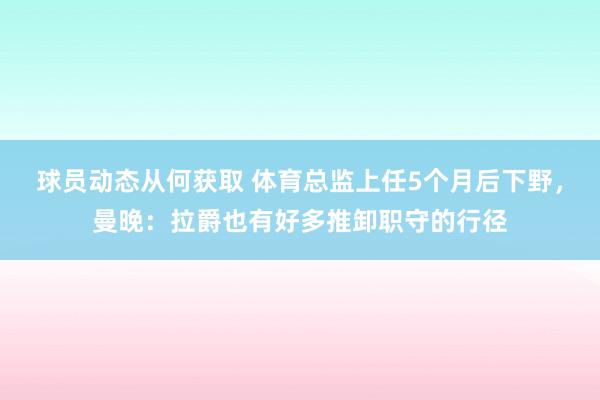 球员动态从何获取 体育总监上任5个月后下野，曼晚：拉爵也有好多推卸职守的行径