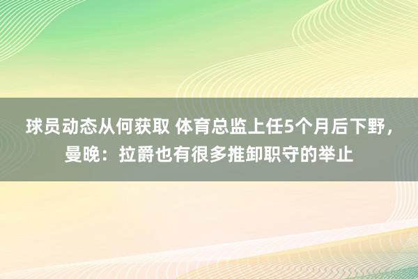 球员动态从何获取 体育总监上任5个月后下野，曼晚：拉爵也有很多推卸职守的举止