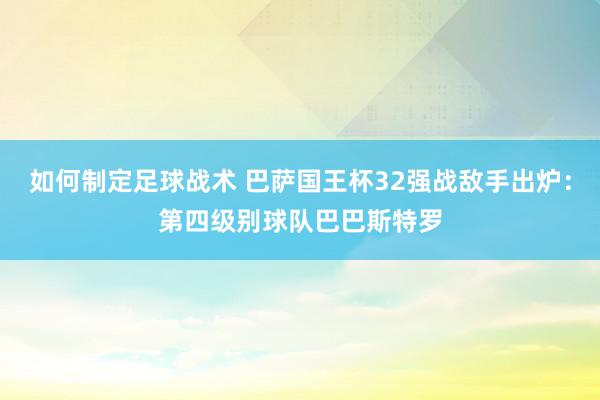 如何制定足球战术 巴萨国王杯32强战敌手出炉：第四级别球队巴巴斯特罗