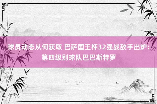 球员动态从何获取 巴萨国王杯32强战敌手出炉：第四级别球队巴巴斯特罗