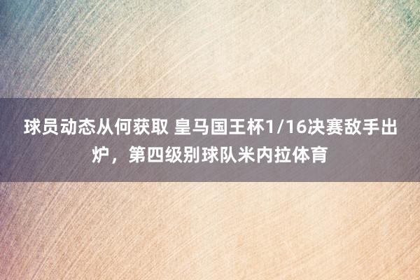 球员动态从何获取 皇马国王杯1/16决赛敌手出炉，第四级别球队米内拉体育