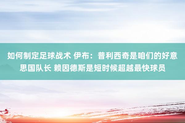 如何制定足球战术 伊布：普利西奇是咱们的好意思国队长 赖因德斯是短时候超越最快球员