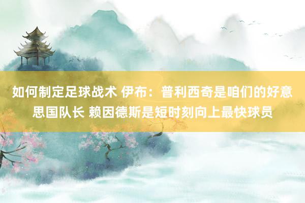 如何制定足球战术 伊布：普利西奇是咱们的好意思国队长 赖因德斯是短时刻向上最快球员