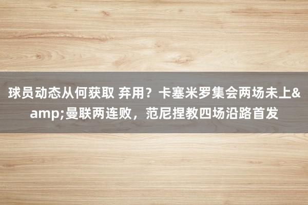 球员动态从何获取 弃用？卡塞米罗集会两场未上&曼联两连败，范尼捏教四场沿路首发