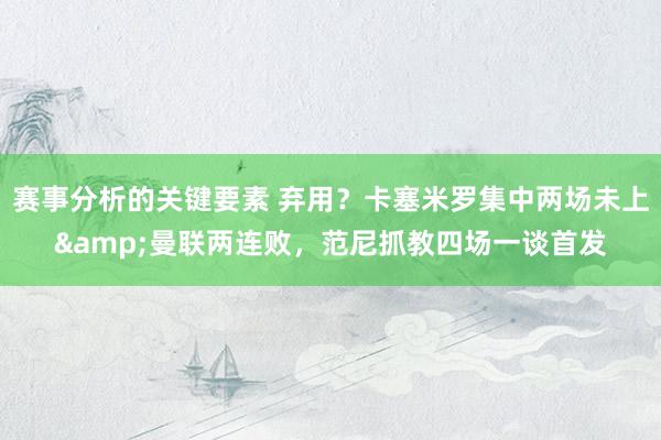 赛事分析的关键要素 弃用？卡塞米罗集中两场未上&曼联两连败，范尼抓教四场一谈首发