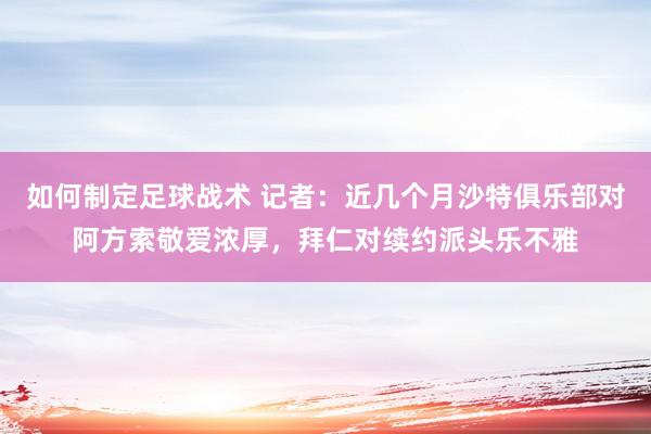 如何制定足球战术 记者：近几个月沙特俱乐部对阿方索敬爱浓厚，拜仁对续约派头乐不雅