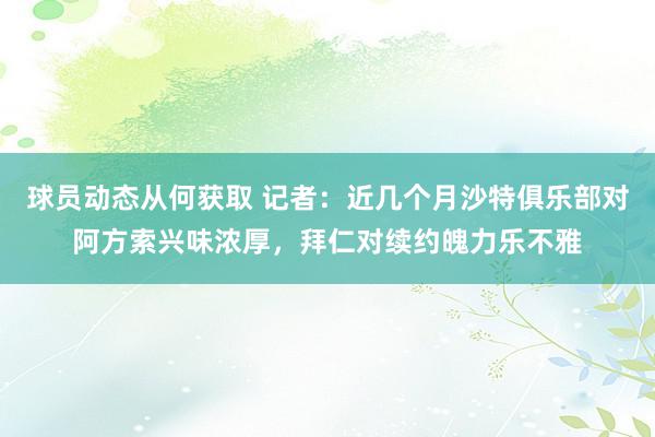 球员动态从何获取 记者：近几个月沙特俱乐部对阿方索兴味浓厚，拜仁对续约魄力乐不雅