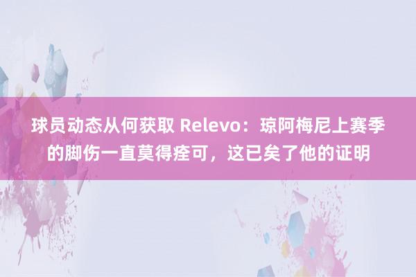 球员动态从何获取 Relevo：琼阿梅尼上赛季的脚伤一直莫得痊可，这已矣了他的证明