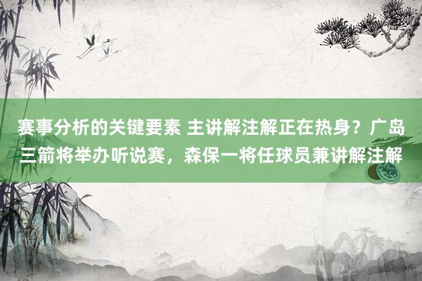 赛事分析的关键要素 主讲解注解正在热身？广岛三箭将举办听说赛，森保一将任球员兼讲解注解