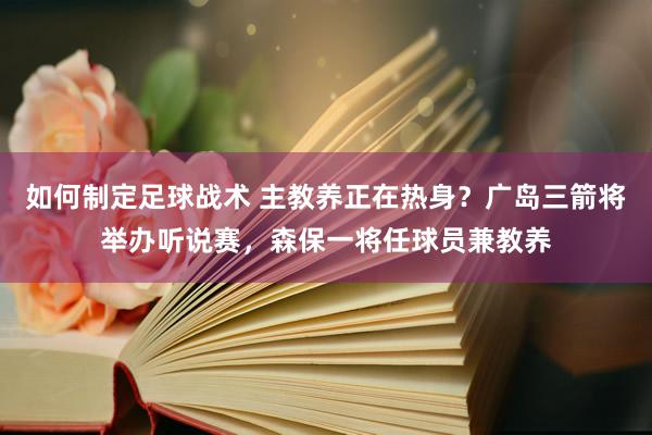 如何制定足球战术 主教养正在热身？广岛三箭将举办听说赛，森保一将任球员兼教养