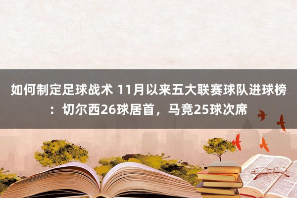 如何制定足球战术 11月以来五大联赛球队进球榜：切尔西26球居首，马竞25球次席